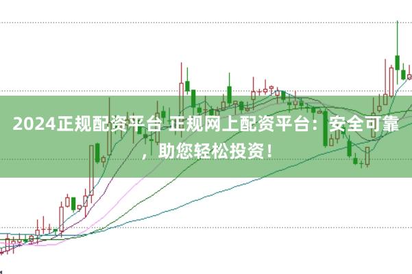 2024正规配资平台 正规网上配资平台：安全可靠，助您轻松投资！