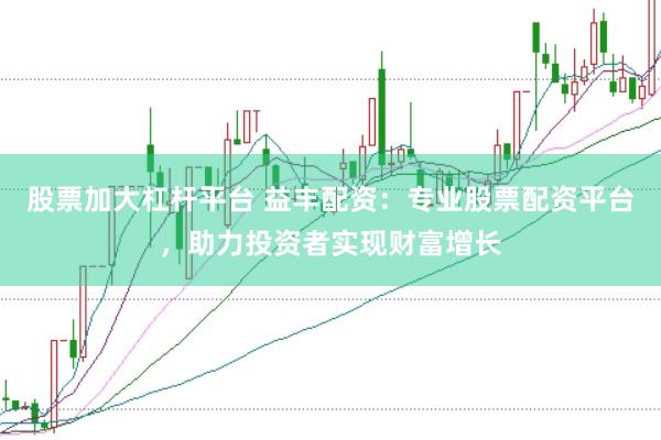 股票加大杠杆平台 益丰配资：专业股票配资平台，助力投资者实现财富增长