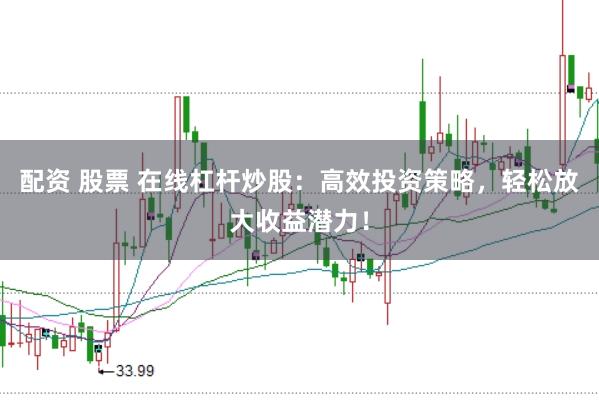 配资 股票 在线杠杆炒股：高效投资策略，轻松放大收益潜力！