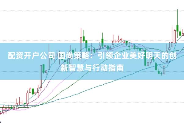 配资开户公司 国尚策略：引领企业美好明天的创新智慧与行动指南