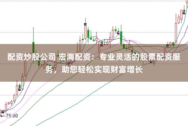 配资炒股公司 宏海配资：专业灵活的股票配资服务，助您轻松实现财富增长