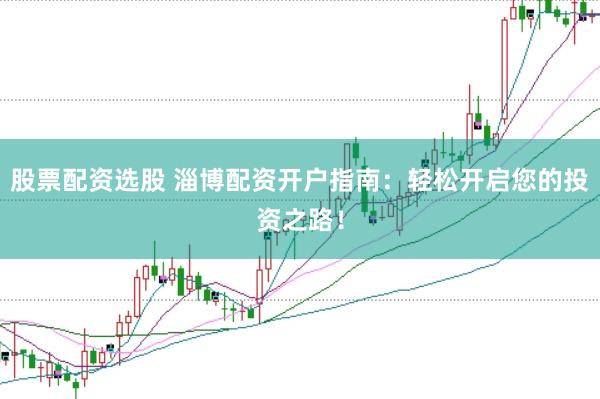 股票配资选股 淄博配资开户指南：轻松开启您的投资之路！