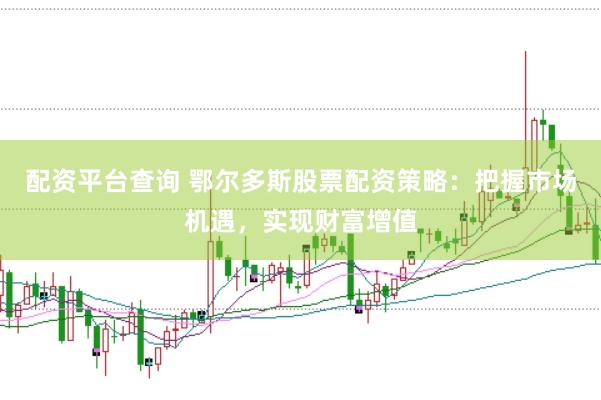 配资平台查询 鄂尔多斯股票配资策略：把握市场机遇，实现财富增值