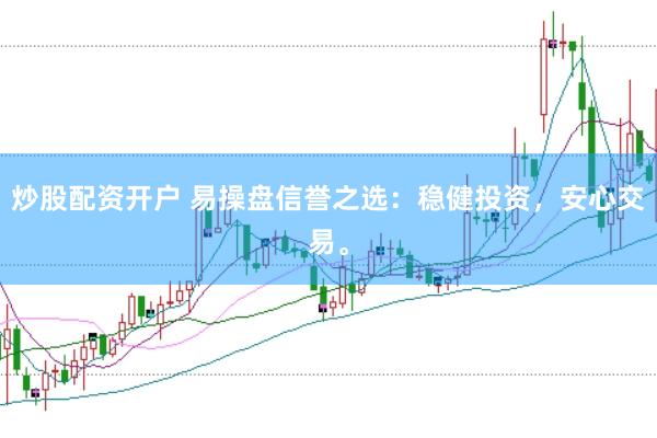 炒股配资开户 易操盘信誉之选：稳健投资，安心交易。