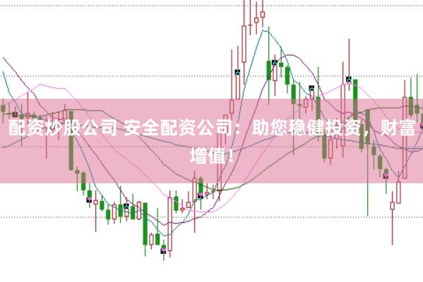配资炒股公司 安全配资公司：助您稳健投资，财富增值！