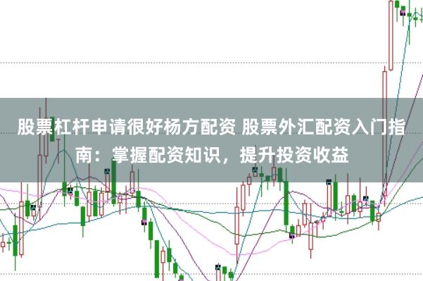 股票杠杆申请很好杨方配资 股票外汇配资入门指南：掌握配资知识，提升投资收益