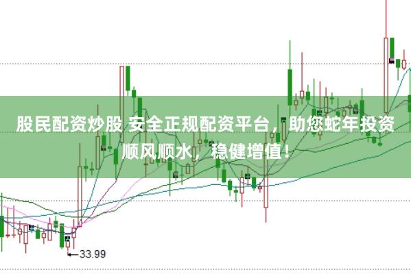 股民配资炒股 安全正规配资平台，助您蛇年投资顺风顺水，稳健增值！