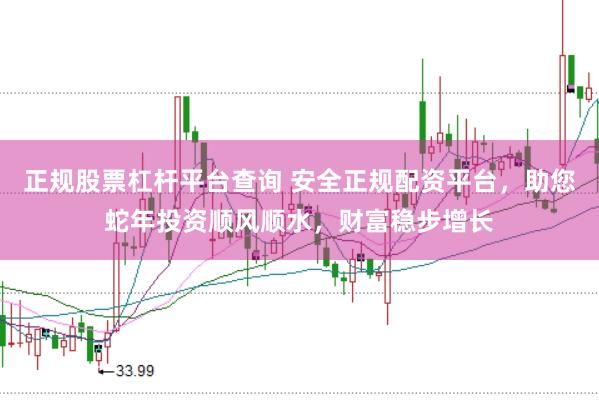 正规股票杠杆平台查询 安全正规配资平台，助您蛇年投资顺风顺水，财富稳步增长