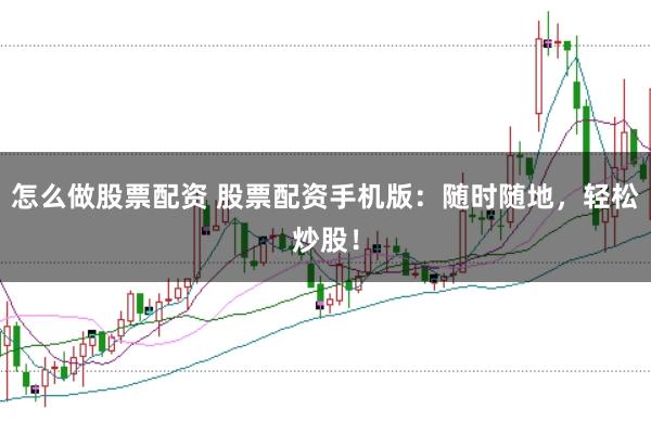 怎么做股票配资 股票配资手机版：随时随地，轻松炒股！
