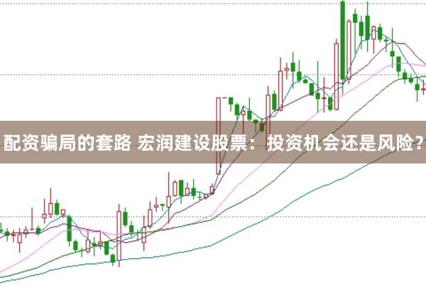 配资骗局的套路 宏润建设股票：投资机会还是风险？