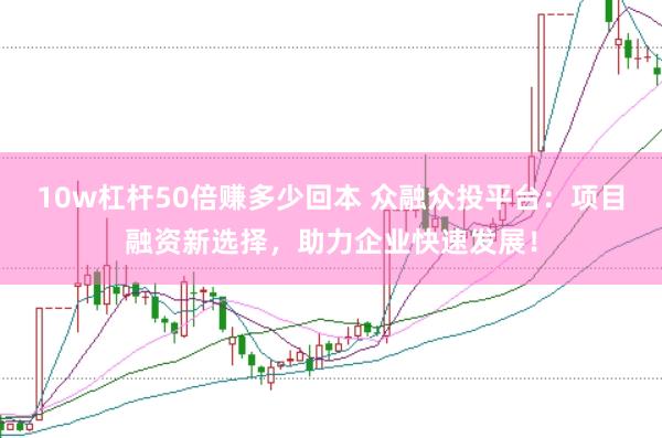 10w杠杆50倍赚多少回本 众融众投平台：项目融资新选择，助力企业快速发展！