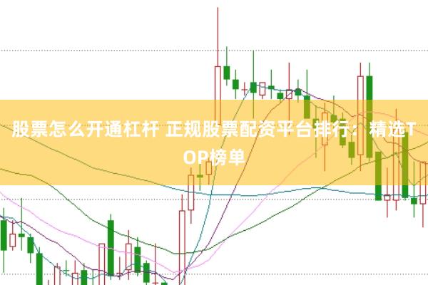 股票怎么开通杠杆 正规股票配资平台排行：精选TOP榜单