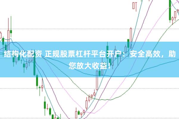 结构化配资 正规股票杠杆平台开户：安全高效，助您放大收益！