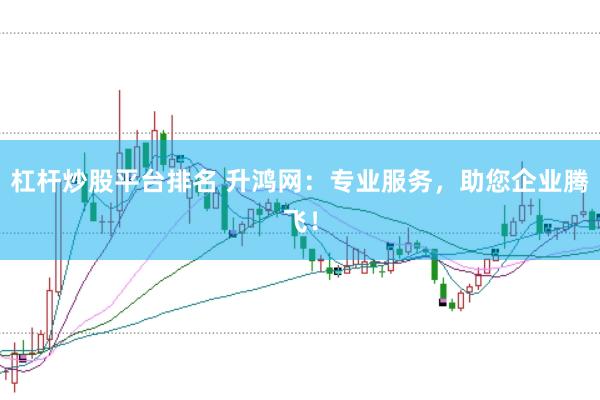 杠杆炒股平台排名 升鸿网：专业服务，助您企业腾飞！