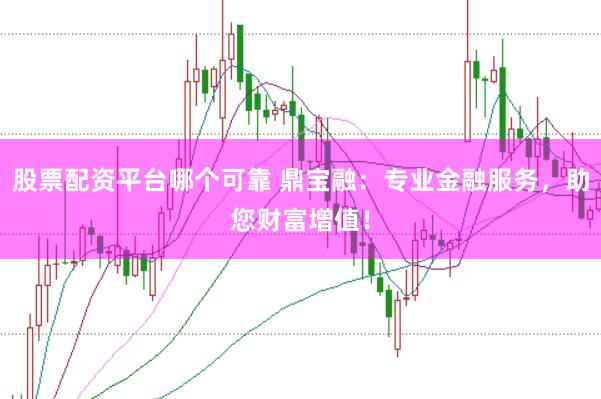 股票配资平台哪个可靠 鼎宝融：专业金融服务，助您财富增值！