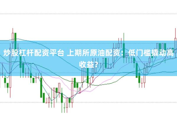炒股杠杆配资平台 上期所原油配资：低门槛撬动高收益？