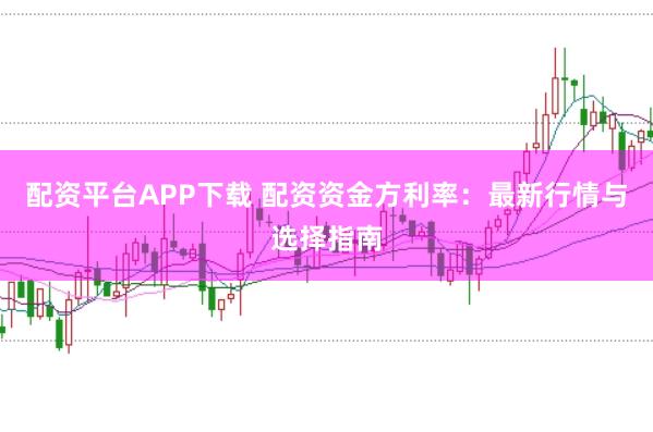配资平台APP下载 配资资金方利率：最新行情与选择指南