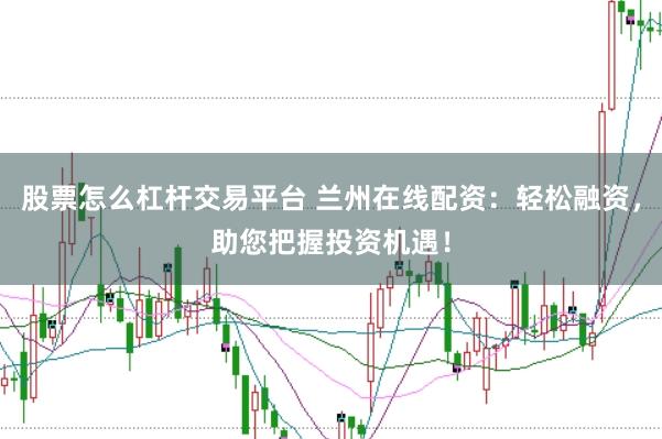 股票怎么杠杆交易平台 兰州在线配资：轻松融资，助您把握投资机遇！