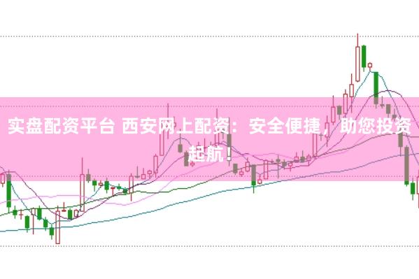 实盘配资平台 西安网上配资：安全便捷，助您投资起航！