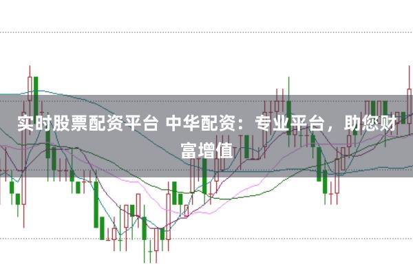 实时股票配资平台 中华配资：专业平台，助您财富增值