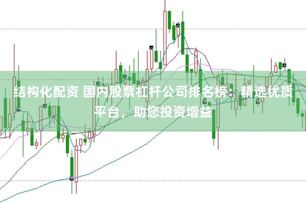 结构化配资 国内股票杠杆公司排名榜：精选优质平台，助您投资增益