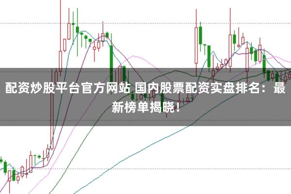 配资炒股平台官方网站 国内股票配资实盘排名：最新榜单揭晓！