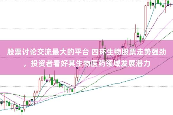 股票讨论交流最大的平台 四环生物股票走势强劲，投资者看好其生物医药领域发展潜力