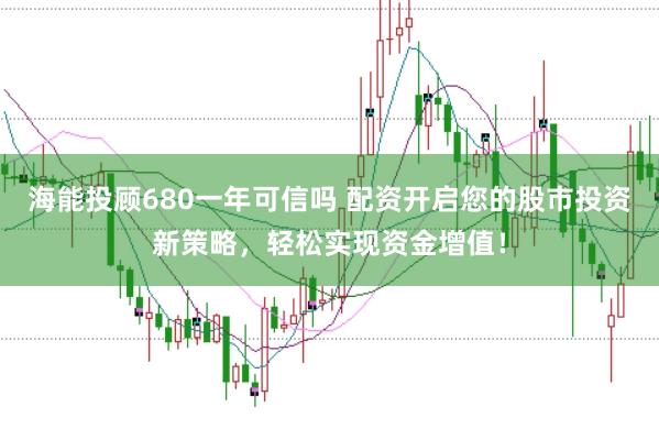 海能投顾680一年可信吗 配资开启您的股市投资新策略，轻松实现资金增值！