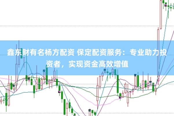 鑫东财有名杨方配资 保定配资服务：专业助力投资者，实现资金高效增值
