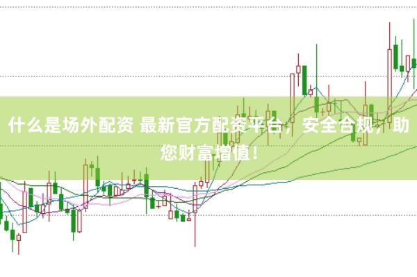 什么是场外配资 最新官方配资平台，安全合规，助您财富增值！