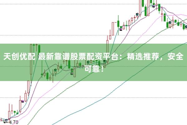 天创优配 最新靠谱股票配资平台：精选推荐，安全可靠！