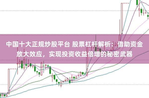 中国十大正规炒股平台 股票杠杆解析：借助资金放大效应，实现投资收益倍增的秘密武器