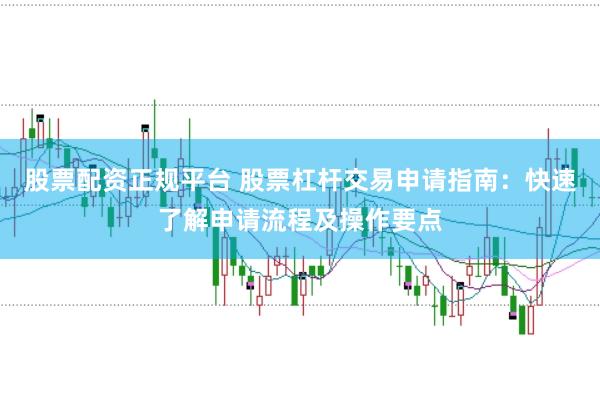 股票配资正规平台 股票杠杆交易申请指南：快速了解申请流程及操作要点