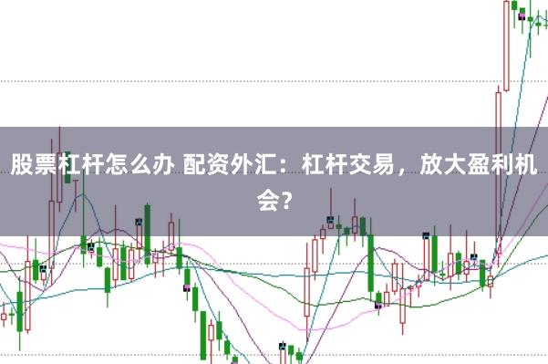 股票杠杆怎么办 配资外汇：杠杆交易，放大盈利机会？