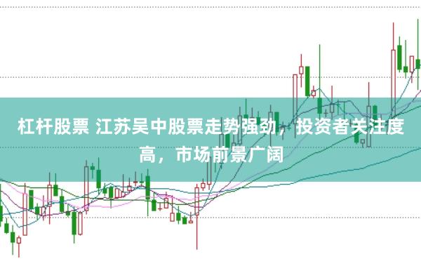杠杆股票 江苏吴中股票走势强劲，投资者关注度高，市场前景广阔
