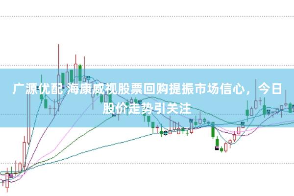 广源优配 海康威视股票回购提振市场信心，今日股价走势引关注