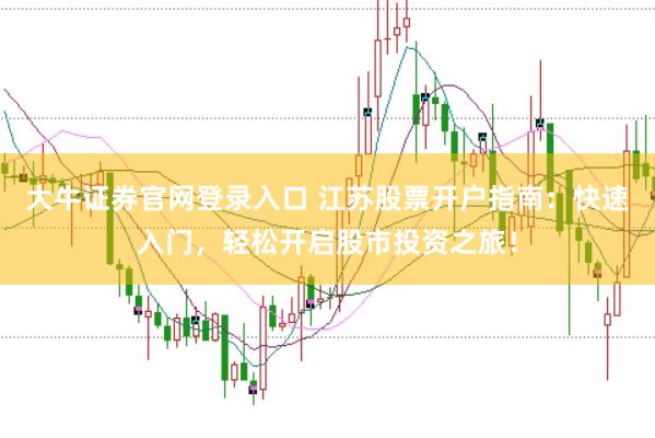 大牛证券官网登录入口 江苏股票开户指南：快速入门，轻松开启股市投资之旅！