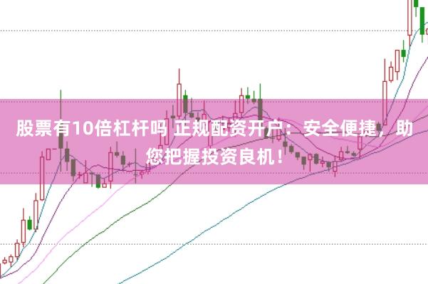 股票有10倍杠杆吗 正规配资开户：安全便捷，助您把握投资良机！