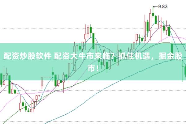 配资炒股软件 配资大牛市来临？抓住机遇，掘金股市！