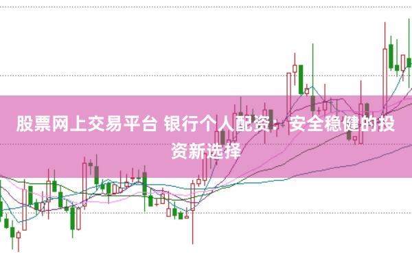 股票网上交易平台 银行个人配资：安全稳健的投资新选择