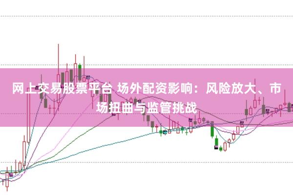 网上交易股票平台 场外配资影响：风险放大、市场扭曲与监管挑战
