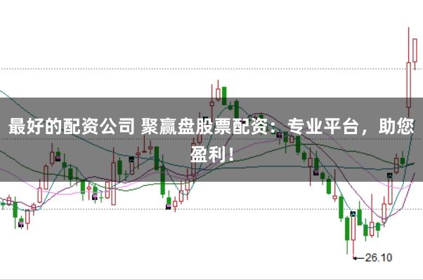 最好的配资公司 聚赢盘股票配资：专业平台，助您盈利！