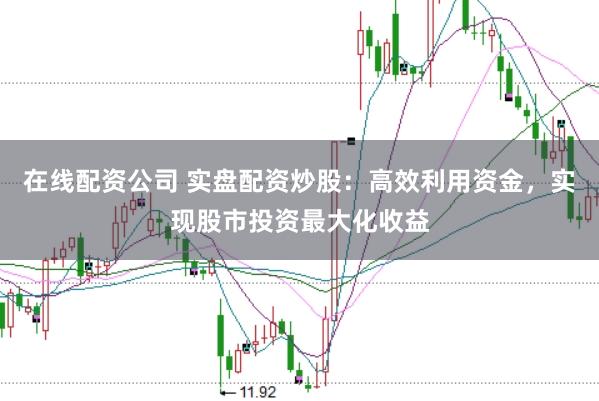 在线配资公司 实盘配资炒股：高效利用资金，实现股市投资最大化收益