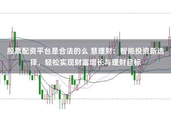 股票配资平台是合法的么 慧理财：智能投资新选择，轻松实现财富增长与理财目标