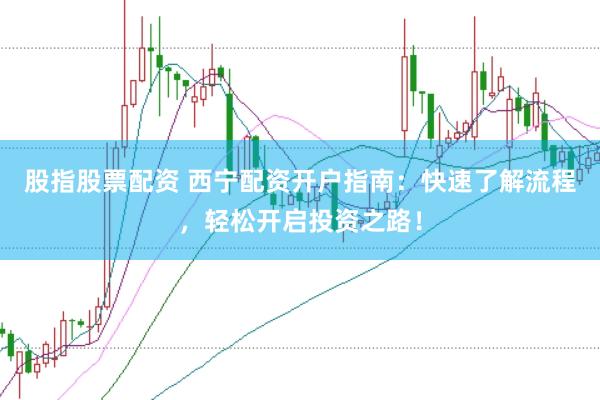 股指股票配资 西宁配资开户指南：快速了解流程，轻松开启投资之路！