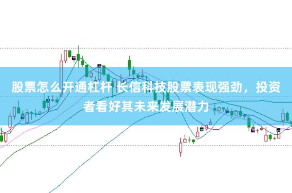 股票怎么开通杠杆 长信科技股票表现强劲，投资者看好其未来发展潜力