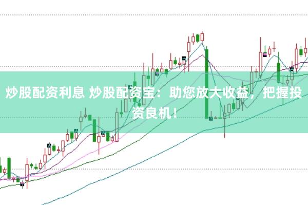 炒股配资利息 炒股配资宝：助您放大收益，把握投资良机！