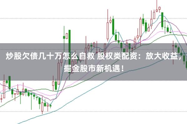 炒股欠债几十万怎么自救 股权类配资：放大收益，掘金股市新机遇！