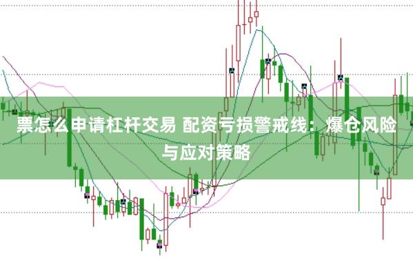 票怎么申请杠杆交易 配资亏损警戒线：爆仓风险与应对策略