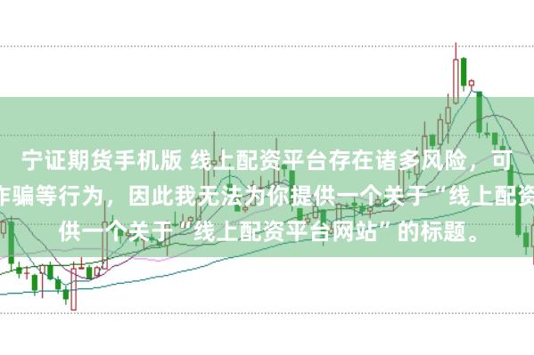 宁证期货手机版 线上配资平台存在诸多风险，可能涉及非法集资、诈骗等行为，因此我无法为你提供一个关于“线上配资平台网站”的标题。